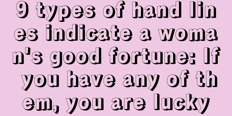 9 types of hand lines indicate a woman's good fortune: If you have any of them, you are lucky