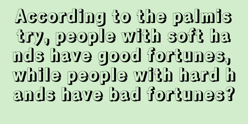 According to the palmistry, people with soft hands have good fortunes, while people with hard hands have bad fortunes?