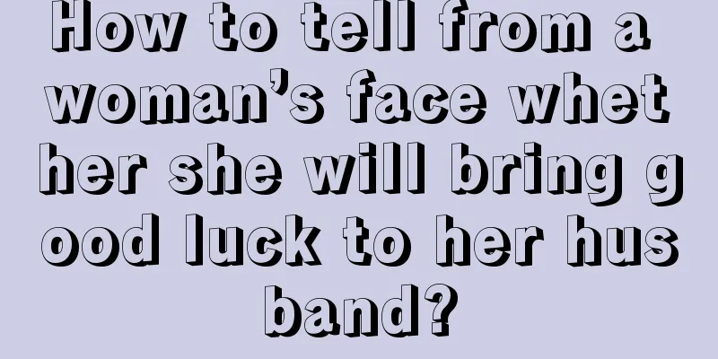 How to tell from a woman’s face whether she will bring good luck to her husband?