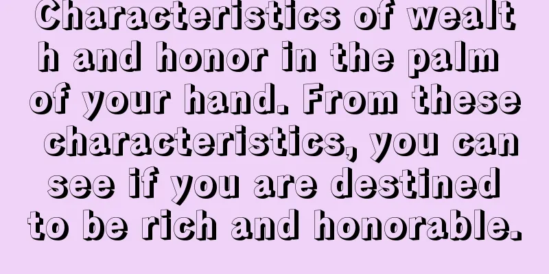 Characteristics of wealth and honor in the palm of your hand. From these characteristics, you can see if you are destined to be rich and honorable.