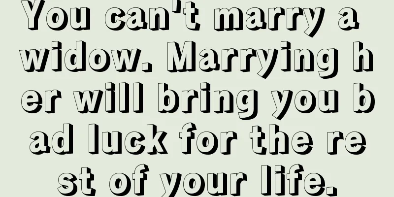 You can't marry a widow. Marrying her will bring you bad luck for the rest of your life.