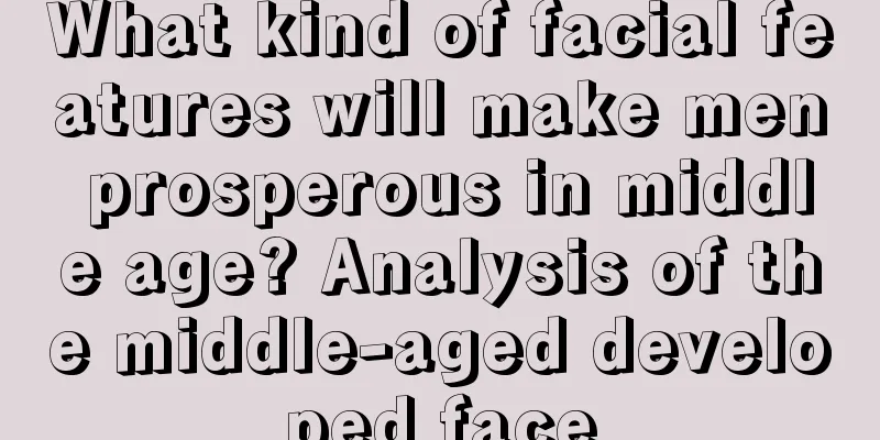 What kind of facial features will make men prosperous in middle age? Analysis of the middle-aged developed face