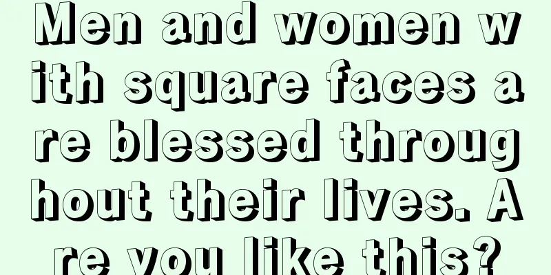 Men and women with square faces are blessed throughout their lives. Are you like this?