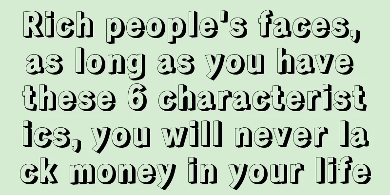 Rich people's faces, as long as you have these 6 characteristics, you will never lack money in your life