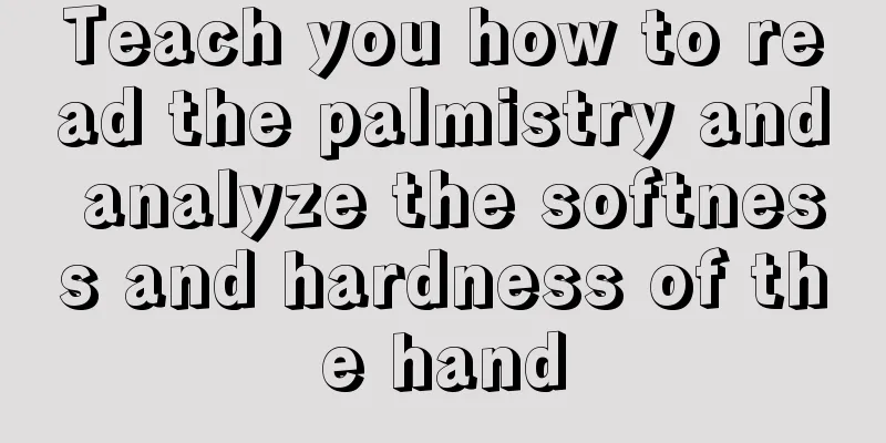 Teach you how to read the palmistry and analyze the softness and hardness of the hand