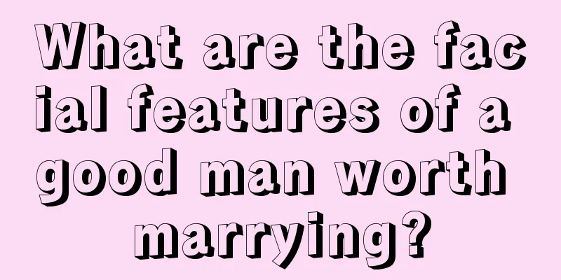 What are the facial features of a good man worth marrying?