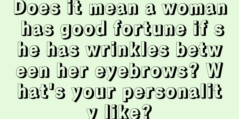 Does it mean a woman has good fortune if she has wrinkles between her eyebrows? What's your personality like?