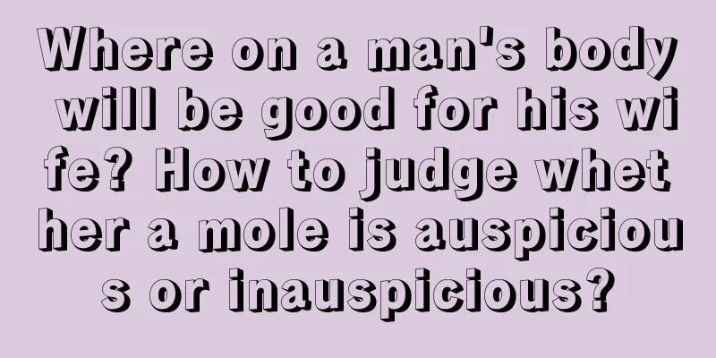 Where on a man's body will be good for his wife? How to judge whether a mole is auspicious or inauspicious?