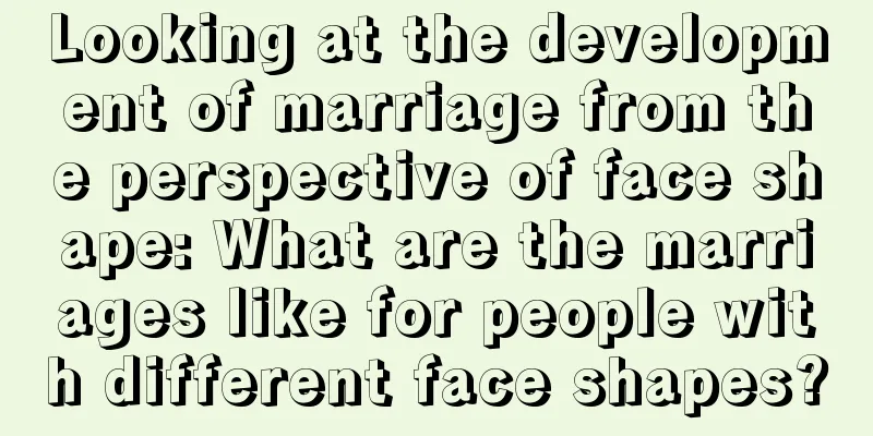 Looking at the development of marriage from the perspective of face shape: What are the marriages like for people with different face shapes?