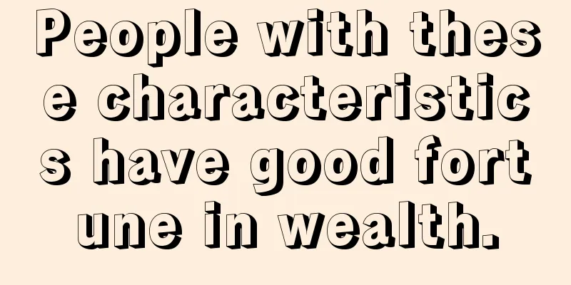 People with these characteristics have good fortune in wealth.