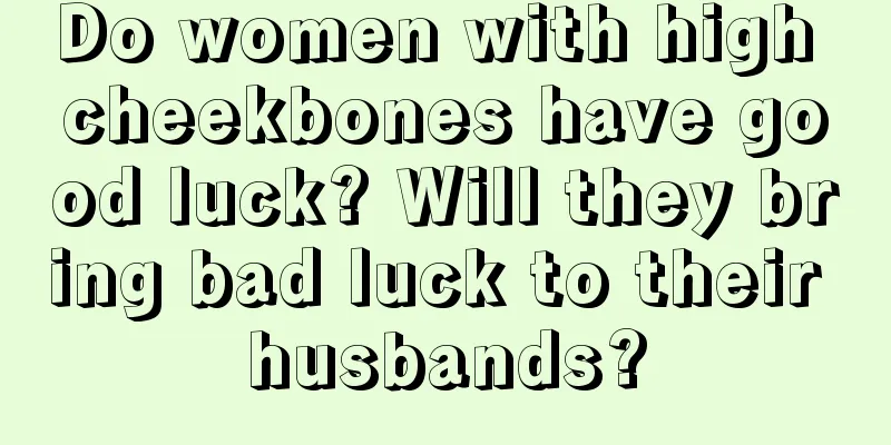 Do women with high cheekbones have good luck? Will they bring bad luck to their husbands?