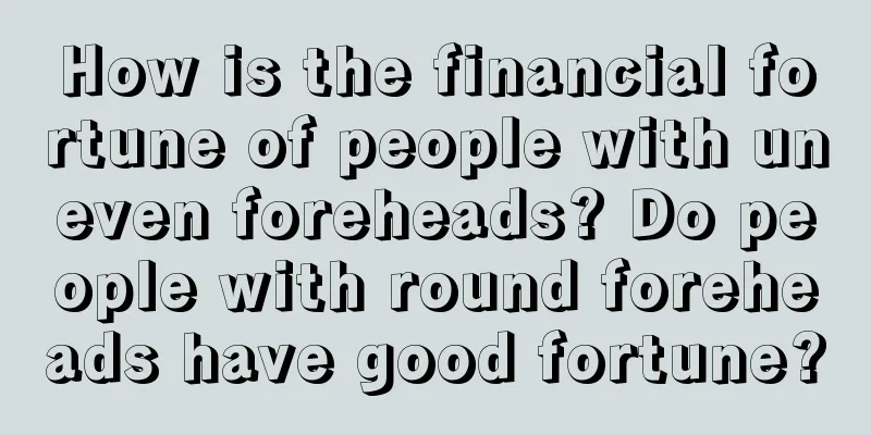 How is the financial fortune of people with uneven foreheads? Do people with round foreheads have good fortune?