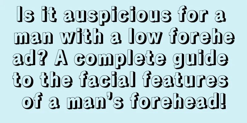 Is it auspicious for a man with a low forehead? A complete guide to the facial features of a man’s forehead!