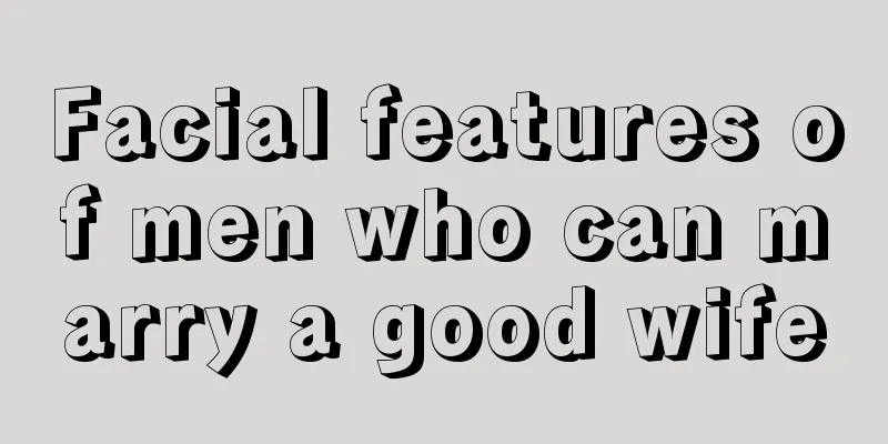 Facial features of men who can marry a good wife
