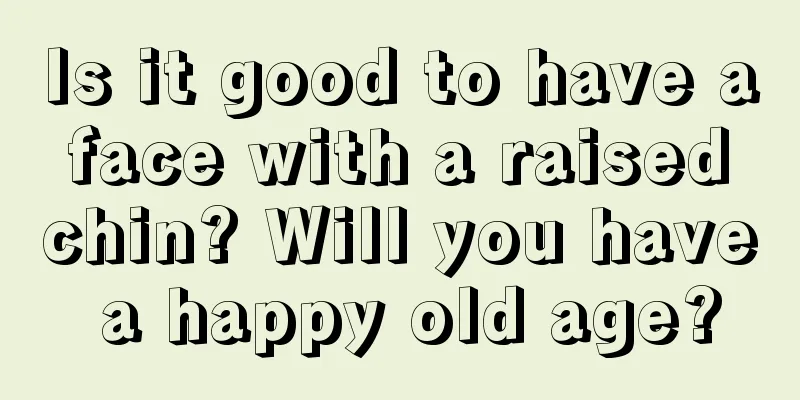 Is it good to have a face with a raised chin? Will you have a happy old age?