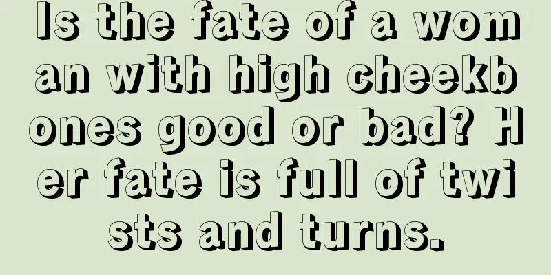 Is the fate of a woman with high cheekbones good or bad? Her fate is full of twists and turns.