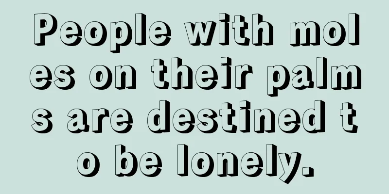 People with moles on their palms are destined to be lonely.