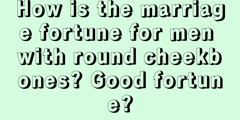 How is the marriage fortune for men with round cheekbones? Good fortune?