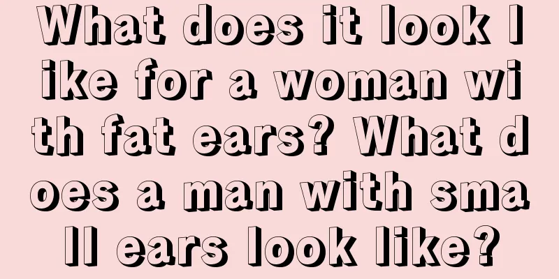 What does it look like for a woman with fat ears? What does a man with small ears look like?