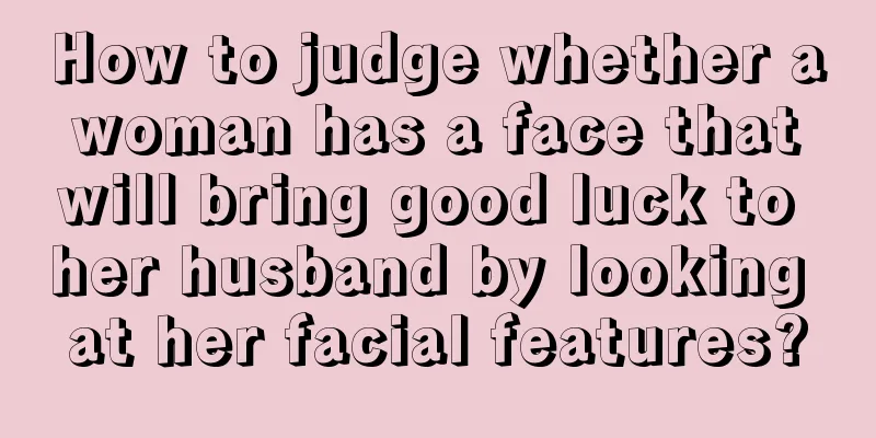 How to judge whether a woman has a face that will bring good luck to her husband by looking at her facial features?