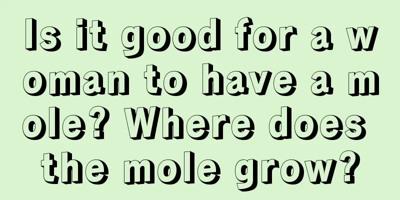 Is it good for a woman to have a mole? Where does the mole grow?