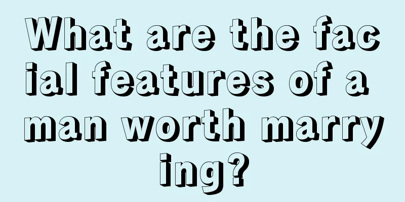 What are the facial features of a man worth marrying?