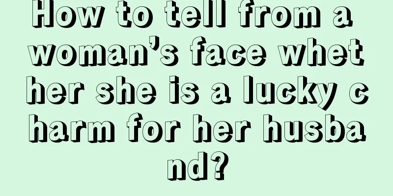 How to tell from a woman’s face whether she is a lucky charm for her husband?