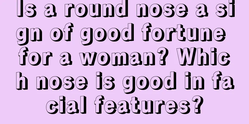 Is a round nose a sign of good fortune for a woman? Which nose is good in facial features?