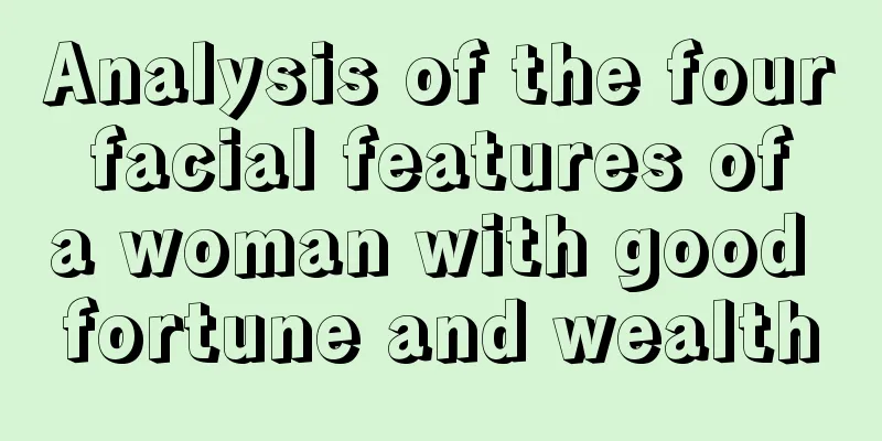 Analysis of the four facial features of a woman with good fortune and wealth