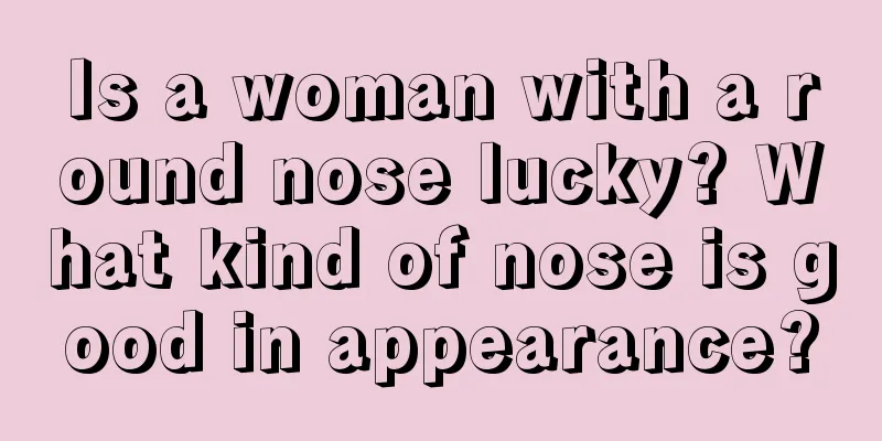 Is a woman with a round nose lucky? What kind of nose is good in appearance?