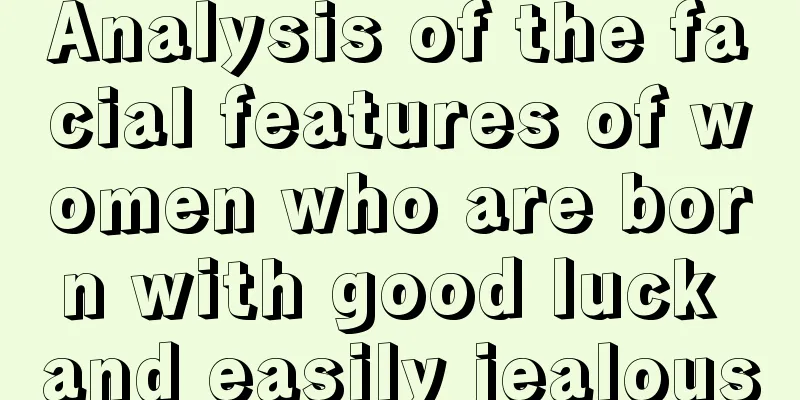 Analysis of the facial features of women who are born with good luck and easily jealous
