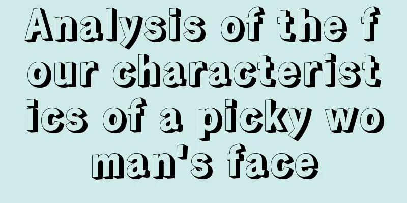 Analysis of the four characteristics of a picky woman's face