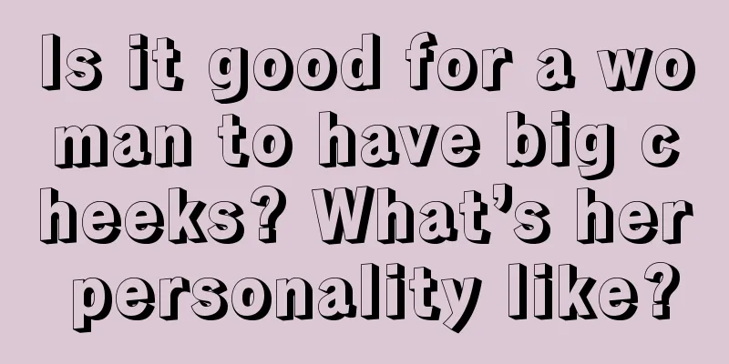 Is it good for a woman to have big cheeks? What’s her personality like?