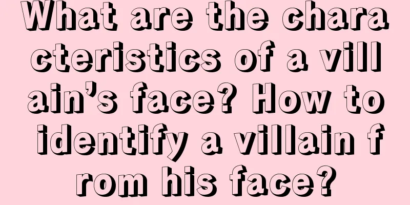 What are the characteristics of a villain’s face? How to identify a villain from his face?
