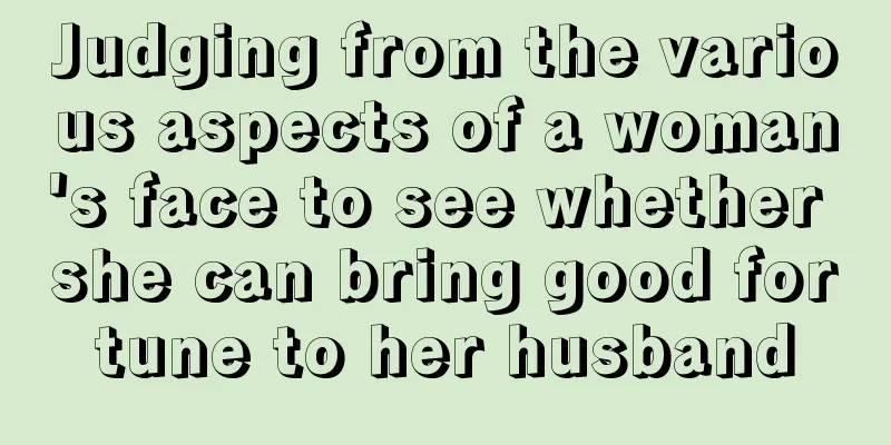 Judging from the various aspects of a woman's face to see whether she can bring good fortune to her husband