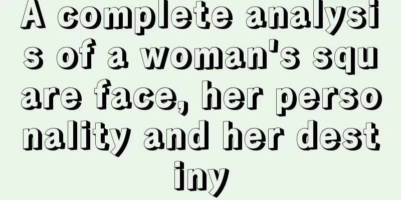 A complete analysis of a woman's square face, her personality and her destiny