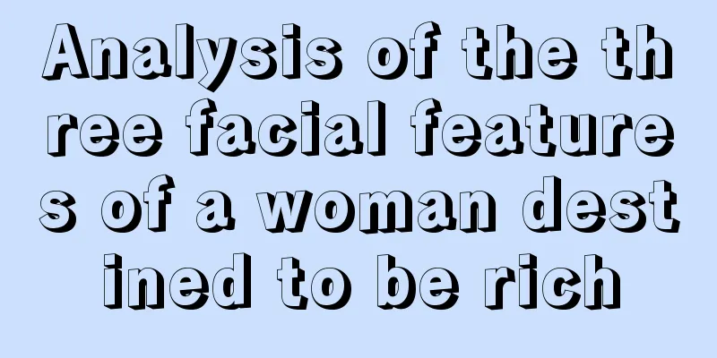 Analysis of the three facial features of a woman destined to be rich