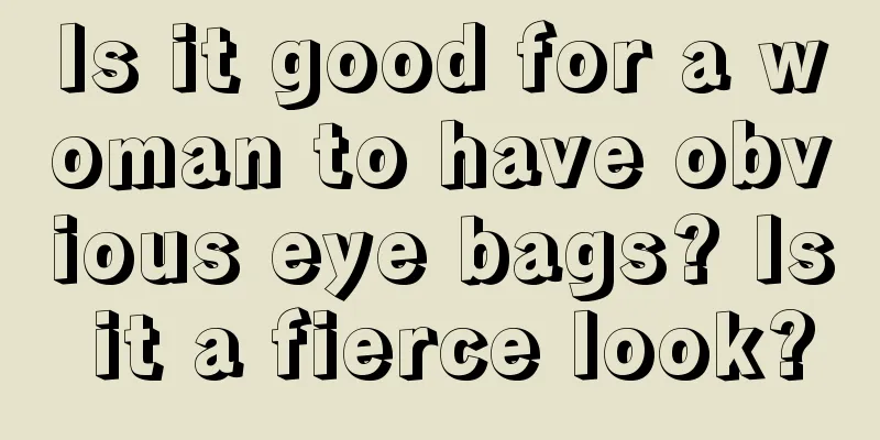 Is it good for a woman to have obvious eye bags? Is it a fierce look?