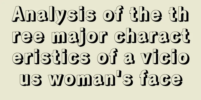 Analysis of the three major characteristics of a vicious woman's face