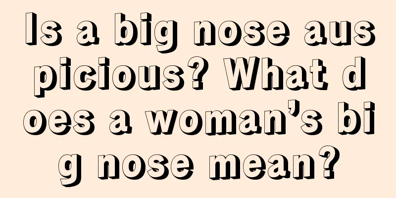 Is a big nose auspicious? What does a woman’s big nose mean?