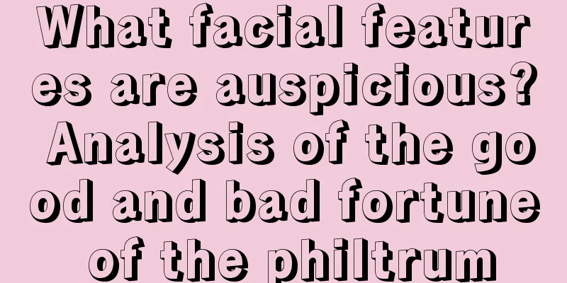 What facial features are auspicious? Analysis of the good and bad fortune of the philtrum
