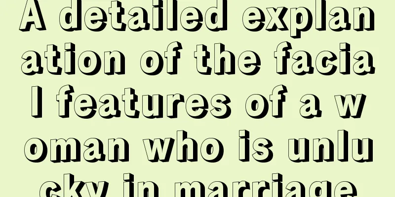 A detailed explanation of the facial features of a woman who is unlucky in marriage
