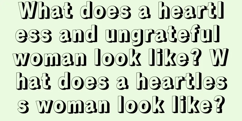 What does a heartless and ungrateful woman look like? What does a heartless woman look like?