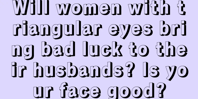 Will women with triangular eyes bring bad luck to their husbands? Is your face good?