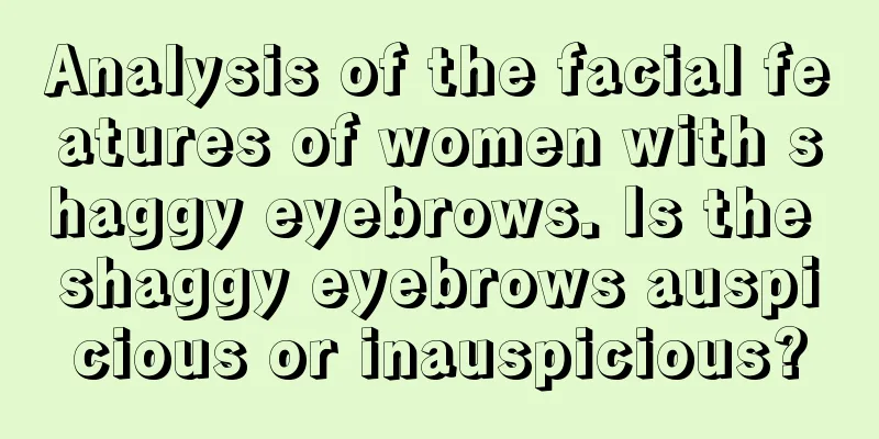 Analysis of the facial features of women with shaggy eyebrows. Is the shaggy eyebrows auspicious or inauspicious?