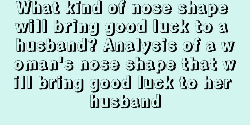 What kind of nose shape will bring good luck to a husband? Analysis of a woman's nose shape that will bring good luck to her husband