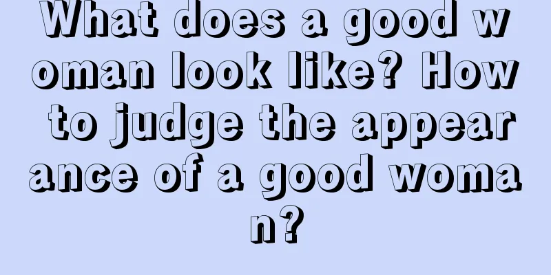 What does a good woman look like? How to judge the appearance of a good woman?