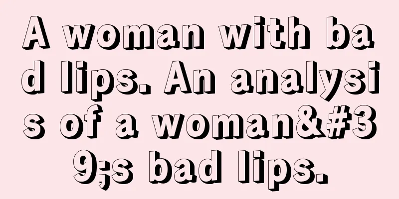 A woman with bad lips. An analysis of a woman's bad lips.