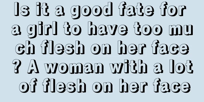 Is it a good fate for a girl to have too much flesh on her face? A woman with a lot of flesh on her face