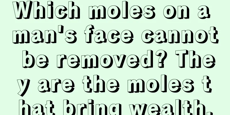 Which moles on a man's face cannot be removed? They are the moles that bring wealth.